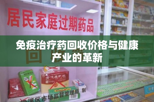 漳州免疫治疗药回收价格与健康产业的革新
