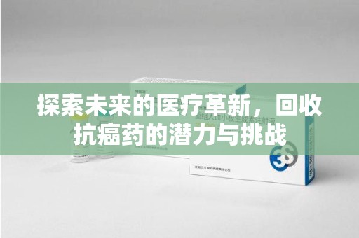 漳州探索未来的医疗革新，回收抗癌药的潜力与挑战