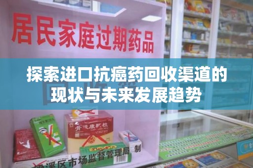 漳州探索进口抗癌药回收渠道的现状与未来发展趋势