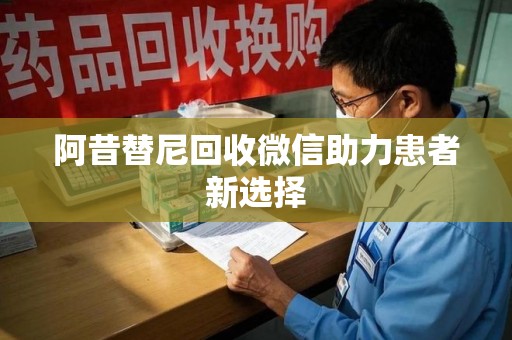 漳州阿昔替尼回收微信助力患者新选择