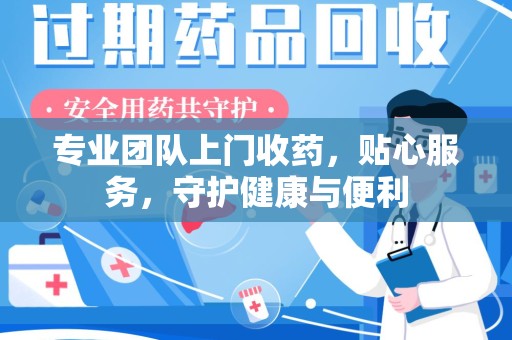 漳州专业团队上门收药，贴心服务，守护健康与便利