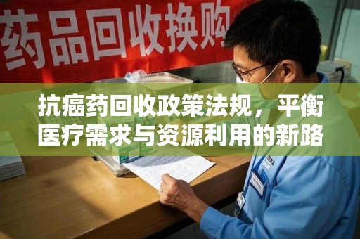 漳州抗癌药回收政策法规，平衡医疗需求与资源利用的新路径