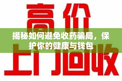 漳州揭秘如何避免收药骗局，保护你的健康与钱包