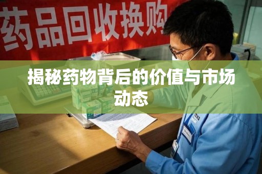 漳州揭秘药物背后的价值与市场动态