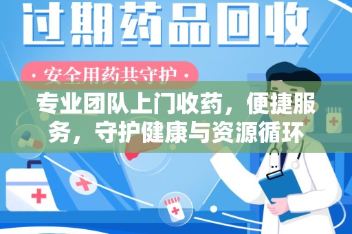 漳州专业团队上门收药，便捷服务，守护健康与资源循环