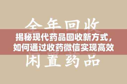 漳州揭秘现代药品回收新方式，如何通过收药微信实现高效环保