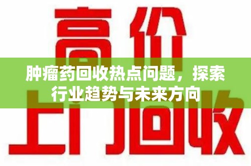 漳州肿瘤药回收热点问题，探索行业趋势与未来方向