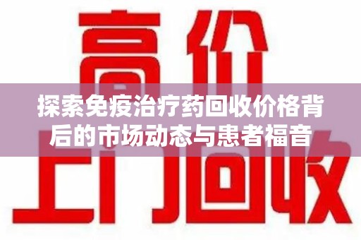 漳州探索免疫治疗药回收价格背后的市场动态与患者福音