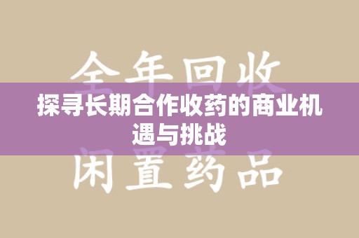 漳州探寻长期合作收药的商业机遇与挑战