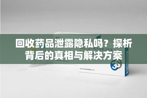 漳州回收药品泄露隐私吗？探析背后的真相与解决方案