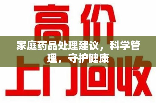 漳州家庭药品处理建议，科学管理，守护健康