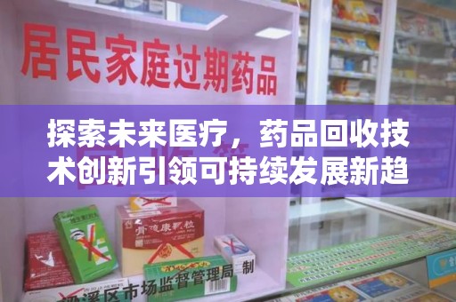 漳州探索未来医疗，药品回收技术创新引领可持续发展新趋势