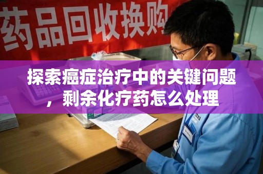 漳州探索癌症治疗中的关键问题，剩余化疗药怎么处理