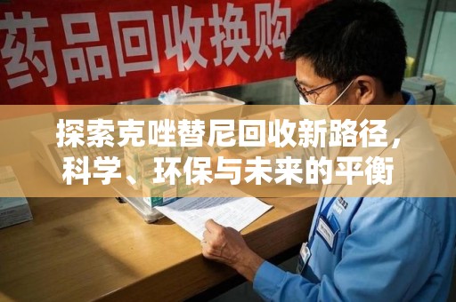 漳州探索克唑替尼回收新路径，科学、环保与未来的平衡