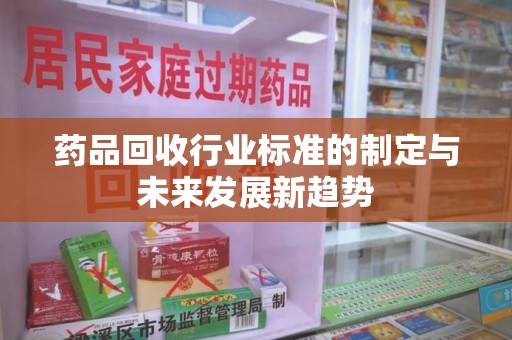 漳州药品回收行业标准的制定与未来发展新趋势