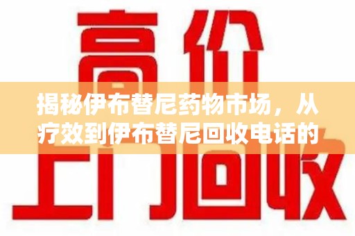 漳州揭秘伊布替尼药物市场，从疗效到伊布替尼回收电话的全面解析