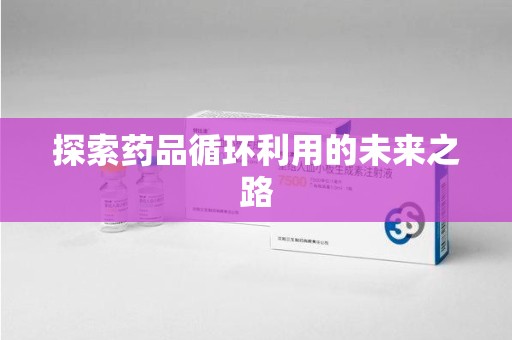 漳州探索药品循环利用的未来之路