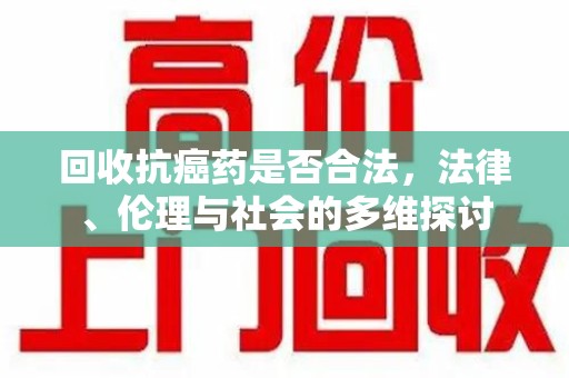 漳州回收抗癌药是否合法，法律、伦理与社会的多维探讨
