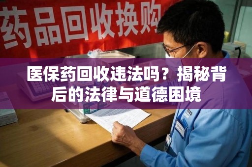 漳州医保药回收违法吗？揭秘背后的法律与道德困境