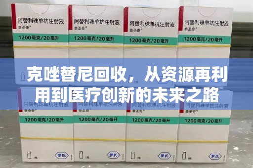漳州克唑替尼回收，从资源再利用到医疗创新的未来之路