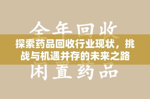 漳州探索药品回收行业现状，挑战与机遇并存的未来之路