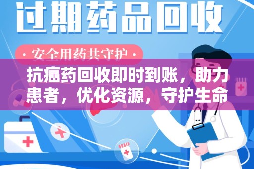 漳州抗癌药回收即时到账，助力患者，优化资源，守护生命的新途径