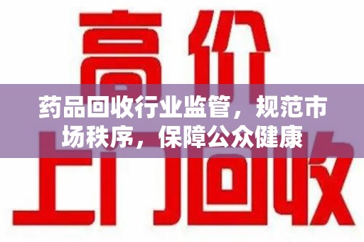漳州药品回收行业监管，规范市场秩序，保障公众健康