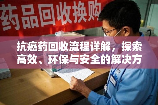 漳州抗癌药回收流程详解，探索高效、环保与安全的解决方案
