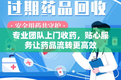 漳州专业团队上门收药，贴心服务让药品流转更高效