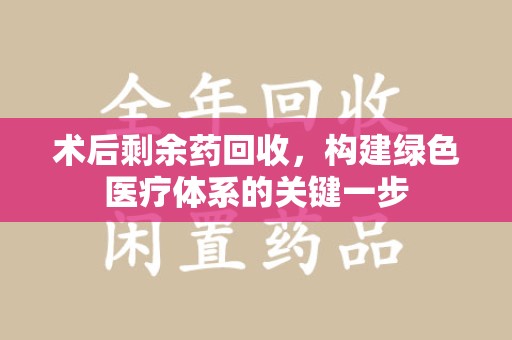 漳州术后剩余药回收，构建绿色医疗体系的关键一步