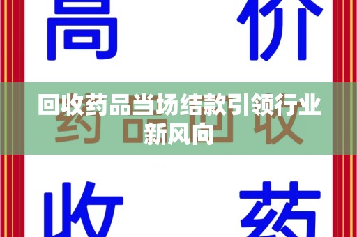 漳州回收药品当场结款引领行业新风向