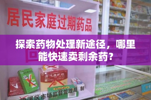 漳州探索药物处理新途径，哪里能快速卖剩余药？