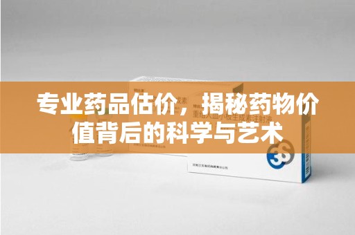 漳州专业药品估价，揭秘药物价值背后的科学与艺术