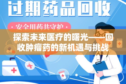 漳州探索未来医疗的曙光——回收肿瘤药的新机遇与挑战
