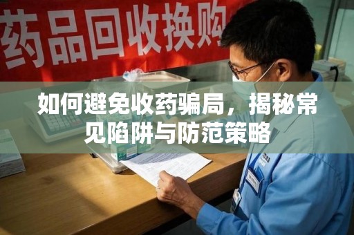 漳州如何避免收药骗局，揭秘常见陷阱与防范策略