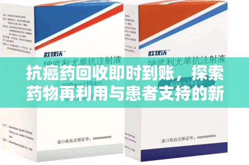 漳州抗癌药回收即时到账，探索药物再利用与患者支持的新路径