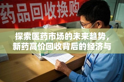 漳州探索医药市场的未来趋势，新药高价回收背后的经济与伦理考量