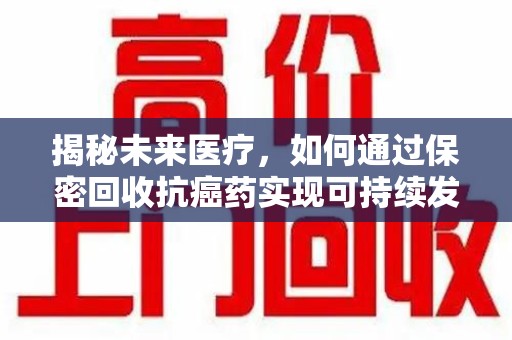 漳州揭秘未来医疗，如何通过保密回收抗癌药实现可持续发展