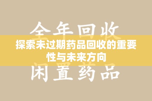 漳州探索未过期药品回收的重要性与未来方向