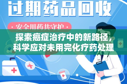 漳州探索癌症治疗中的新路径，科学应对未用完化疗药处理的挑战与机遇