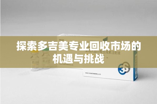 漳州探索多吉美专业回收市场的机遇与挑战