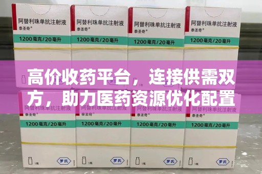 漳州高价收药平台，连接供需双方，助力医药资源优化配置