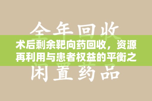 漳州术后剩余靶向药回收，资源再利用与患者权益的平衡之道