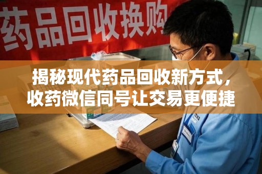 漳州揭秘现代药品回收新方式，收药微信同号让交易更便捷