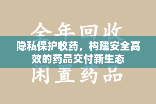 漳州隐私保护收药，构建安全高效的药品交付新生态