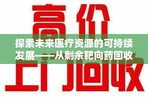 漳州探索未来医疗资源的可持续发展——从剩余靶向药回收说起