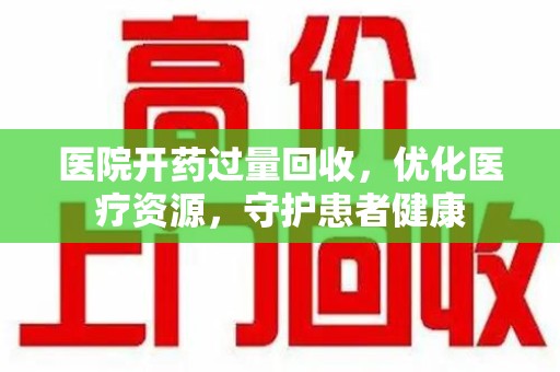 漳州医院开药过量回收，优化医疗资源，守护患者健康