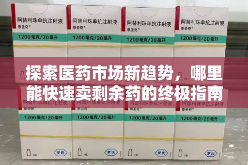 漳州探索医药市场新趋势，哪里能快速卖剩余药的终极指南