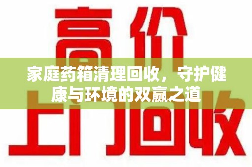 漳州家庭药箱清理回收，守护健康与环境的双赢之道