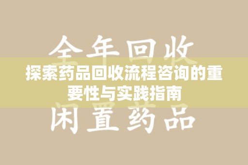 漳州探索药品回收流程咨询的重要性与实践指南